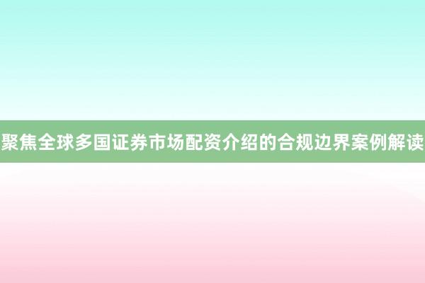 聚焦全球多国证券市场配资介绍的合规边界案例解读