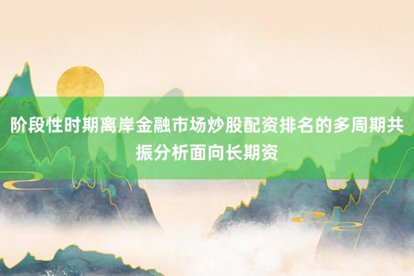 阶段性时期离岸金融市场炒股配资排名的多周期共振分析面向长期资