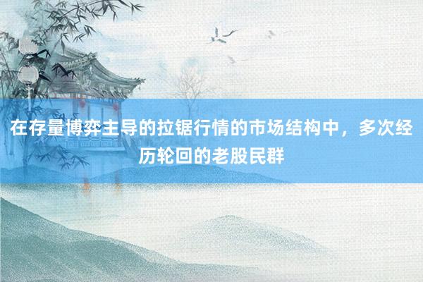 在存量博弈主导的拉锯行情的市场结构中，多次经历轮回的老股民群