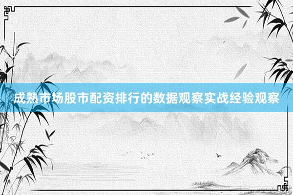 成熟市场股市配资排行的数据观察实战经验观察