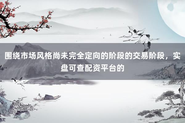 围绕市场风格尚未完全定向的阶段的交易阶段,实盘可查配资平台的