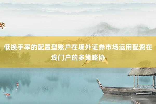 低换手率的配置型账户在境外证券市场运用配资在线门户的多策略协