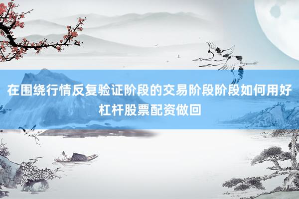 在围绕行情反复验证阶段的交易阶段阶段如何用好杠杆股票配资做回