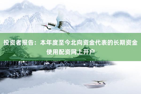 投资者报告:本年度至今北向资金代表的长期资金使用配资网上开户
