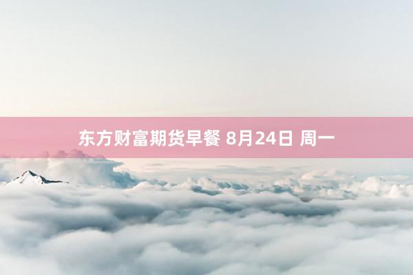 东方财富期货早餐 8月24日 周一