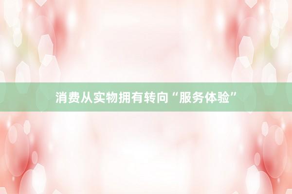 消费从实物拥有转向“服务体验”