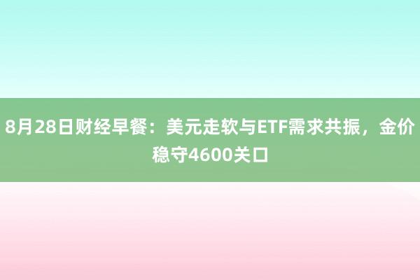 8月28日财经早餐：美元走软与ETF需求共振，金价稳守4600关口