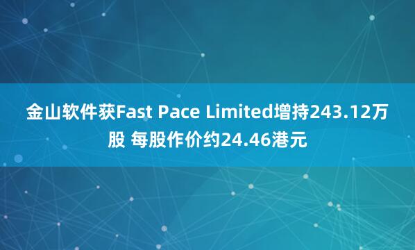 金山软件获Fast Pace Limited增持243.12万股 每股作价约24.46港元