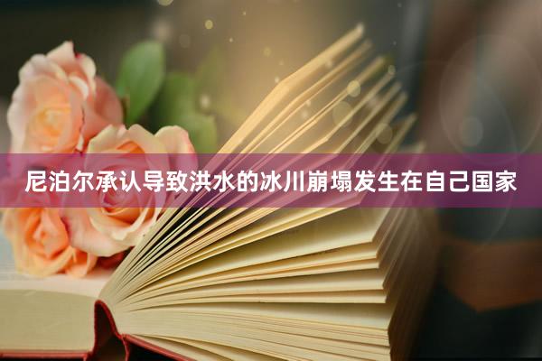 尼泊尔承认导致洪水的冰川崩塌发生在自己国家