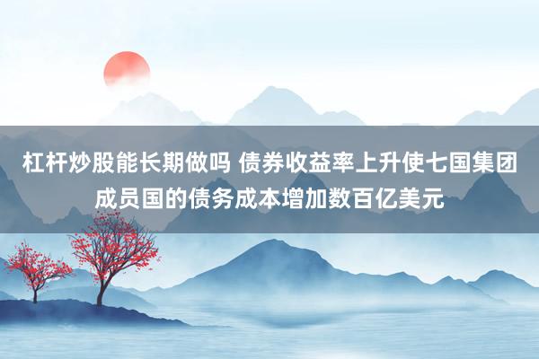 杠杆炒股能长期做吗 债券收益率上升使七国集团成员国的债务成本增加数百亿美元