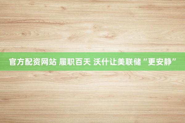 官方配资网站 履职百天 沃什让美联储“更安静”