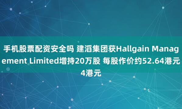 手机股票配资安全吗 建滔集团获Hallgain Management Limited增持20万股 每股作价约52.64港元