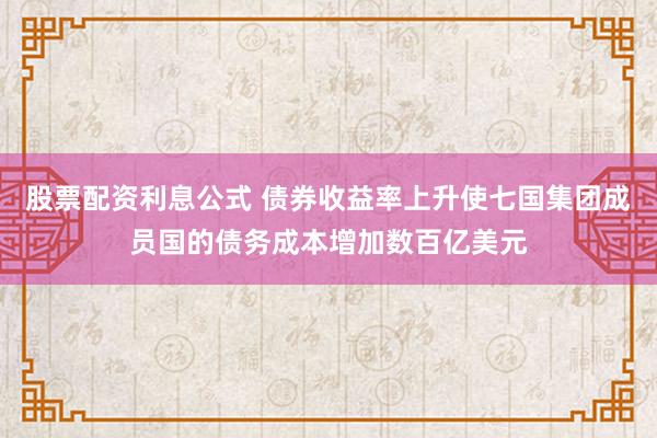 股票配资利息公式 债券收益率上升使七国集团成员国的债务成本增加数百亿美元