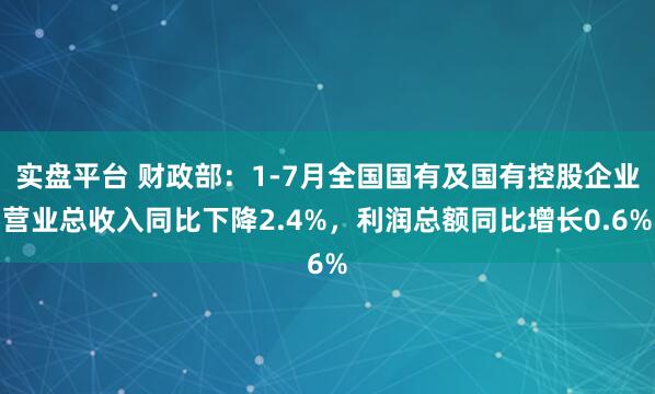 实盘平台 财政部：1-7月全国国有及国有控股企业营业总收入同比下降2.4%，利润总额同比增长0.6%