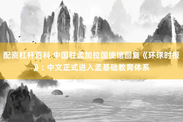 配资杠杆百科 中国驻孟加拉国使馆回复《环球时报》: 中文正式进入孟基础教育体系