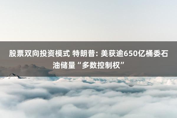 股票双向投资模式 特朗普: 美获逾650亿桶委石油储量“多数控制权”