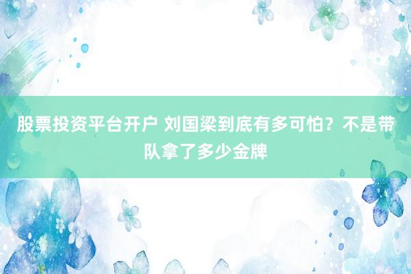股票投资平台开户 刘国梁到底有多可怕？不是带队拿了多少金牌