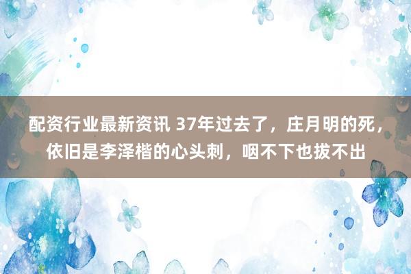 配资行业最新资讯 37年过去了，庄月明的死，依旧是李泽楷的心头刺，咽不下也拔不出