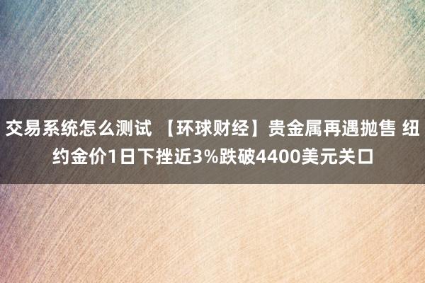 交易系统怎么测试 【环球财经】贵金属再遇抛售 纽约金价1日下挫近3%跌破4400美元关口