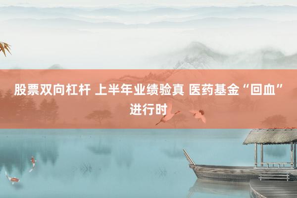 股票双向杠杆 上半年业绩验真 医药基金“回血”进行时