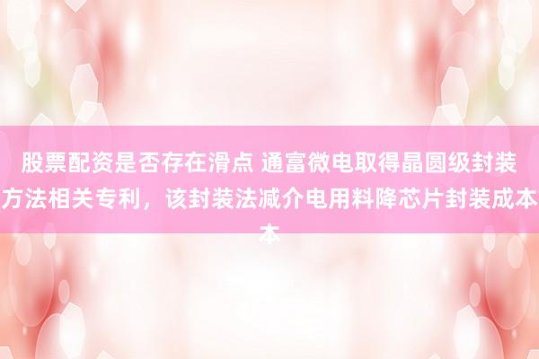 股票配资是否存在滑点 通富微电取得晶圆级封装方法相关专利，该封装法减介电用料降芯片封装成本