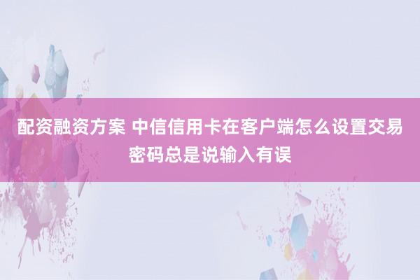 配资融资方案 中信信用卡在客户端怎么设置交易密码总是说输入有误