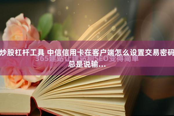 炒股杠杆工具 中信信用卡在客户端怎么设置交易密码总是说输...