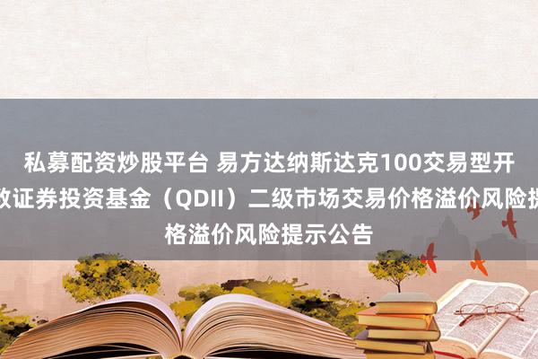 私募配资炒股平台 易方达纳斯达克100交易型开放式指数证券投资基金（QDII）二级市场交易价格溢价风险提示公告
