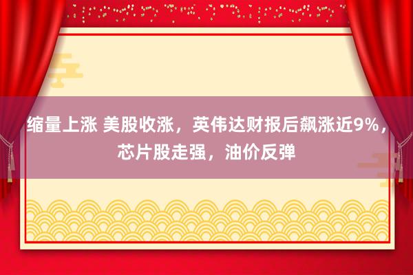 缩量上涨 美股收涨，英伟达财报后飙涨近9%，芯片股走强，油价反弹