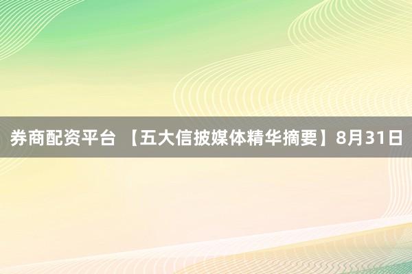 券商配资平台 【五大信披媒体精华摘要】8月31日