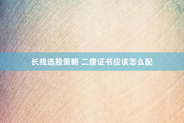 长线选股策略 二建证书应该怎么配