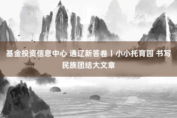 基金投资信息中心 通辽新答卷丨小小托育园 书写民族团结大文章
