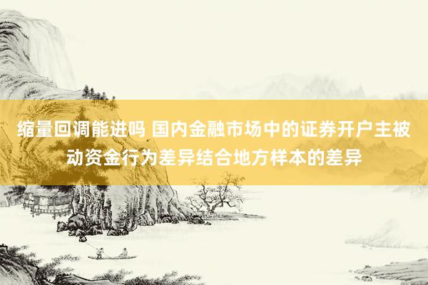 缩量回调能进吗 国内金融市场中的证券开户主被动资金行为差异结合地方样本的差异