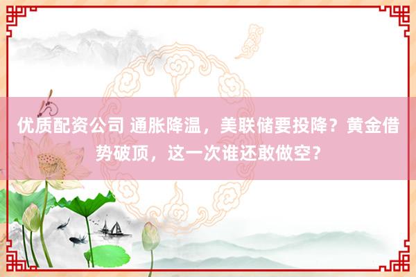 优质配资公司 通胀降温，美联储要投降？黄金借势破顶，这一次谁还敢做空？