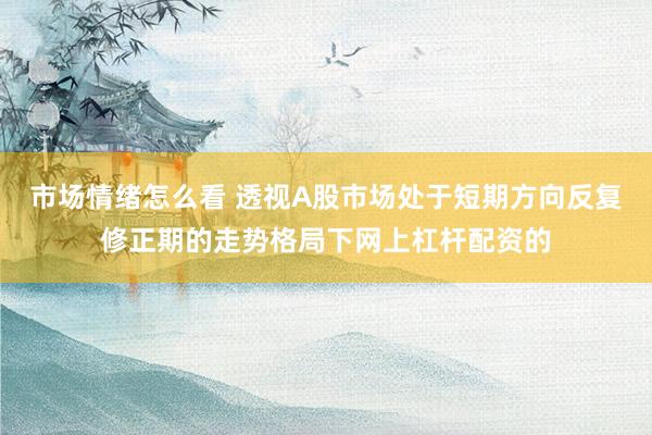 市场情绪怎么看 透视A股市场处于短期方向反复修正期的走势格局下网上杠杆配资的