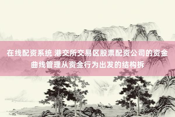在线配资系统 港交所交易区股票配资公司的资金曲线管理从资金行为出发的结构拆