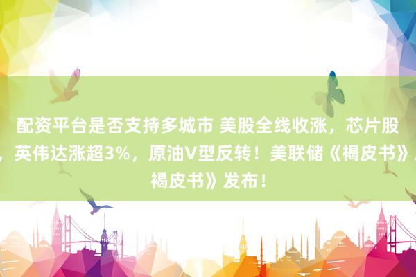 配资平台是否支持多城市 美股全线收涨，芯片股回暖，英伟达涨超3%，原油V型反转！美联储《褐皮书》发布！
