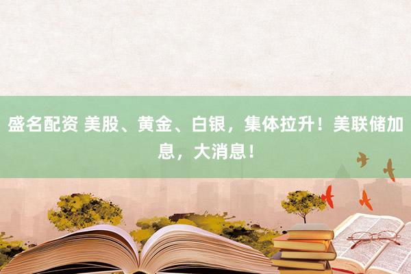 盛名配资 美股、黄金、白银，集体拉升！美联储加息，大消息！