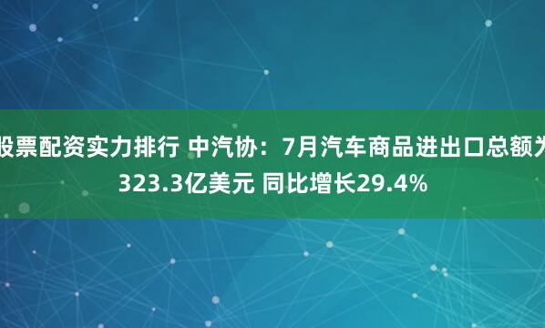 股票配资实力排行 中汽协：7月汽车商品进出口总额为323.3亿美元 同比增长29.4%