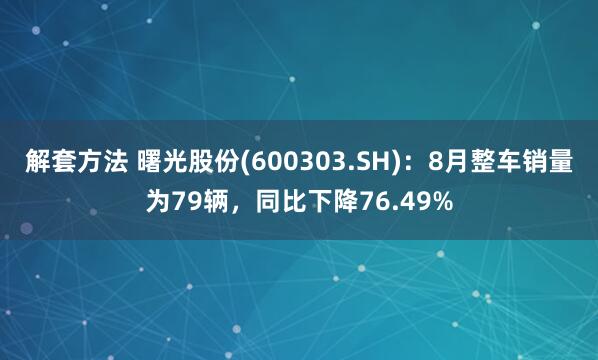 解套方法 曙光股份(600303.SH)：8月整车销量为79辆，同比下降76.49%