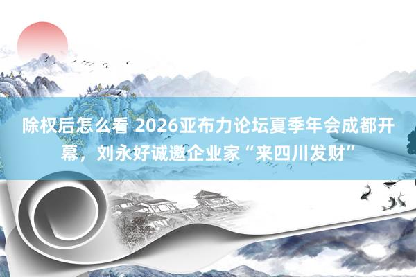 除权后怎么看 2026亚布力论坛夏季年会成都开幕，刘永好诚邀企业家“来四川发财”
