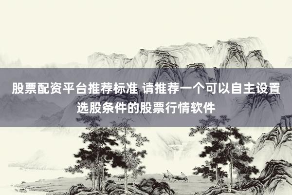 股票配资平台推荐标准 请推荐一个可以自主设置选股条件的股票行情软件