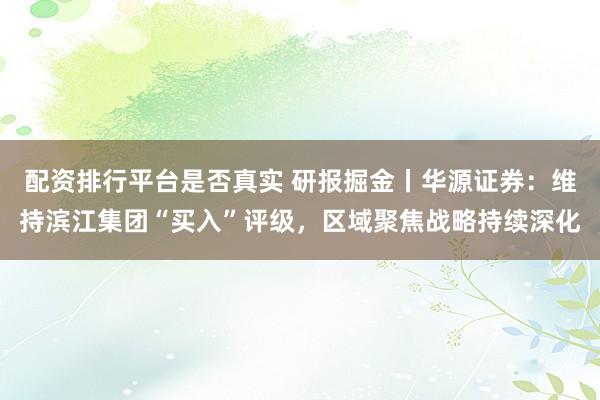 配资排行平台是否真实 研报掘金丨华源证券：维持滨江集团“买入”评级，区域聚焦战略持续深化