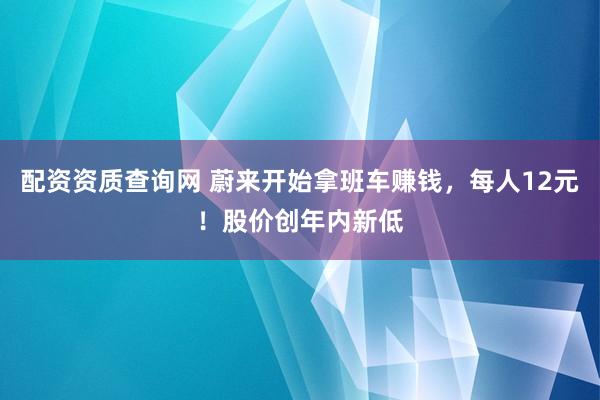 配资资质查询网 蔚来开始拿班车赚钱，每人12元！股价创年内新低