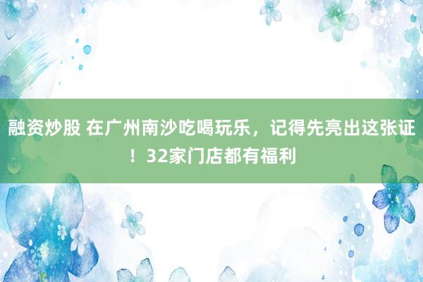融资炒股 在广州南沙吃喝玩乐，记得先亮出这张证！32家门店都有福利