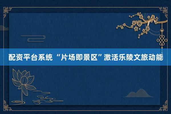 配资平台系统 “片场即景区”激活乐陵文旅动能