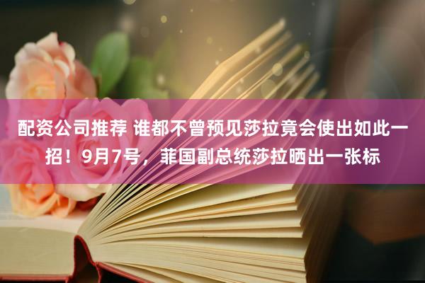 配资公司推荐 谁都不曾预见莎拉竟会使出如此一招！9月7号，菲国副总统莎拉晒出一张标