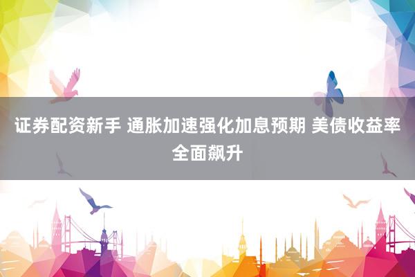 证券配资新手 通胀加速强化加息预期 美债收益率全面飙升