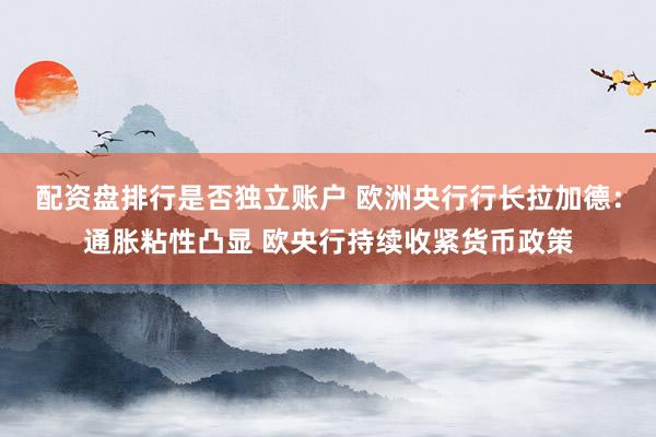 配资盘排行是否独立账户 欧洲央行行长拉加德：通胀粘性凸显 欧央行持续收紧货币政策