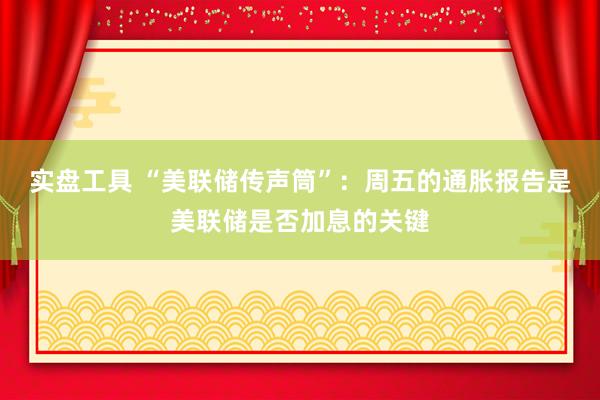 实盘工具 “美联储传声筒”：周五的通胀报告是美联储是否加息的关键